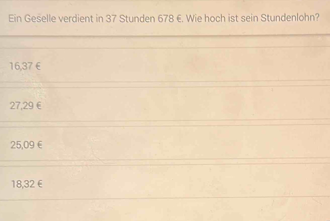 Ein Geselle verdient in 37 Stunden 678 €. Wie hoch ist sein Stundenlohn?
16,37€
27,29€
25,09€
18,32€