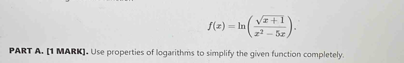 f(x)=ln ( (sqrt(x+1))/x^2-5x ). 
PART A. [1 MARK]. Use properties of logarithms to simplify the given function completely.