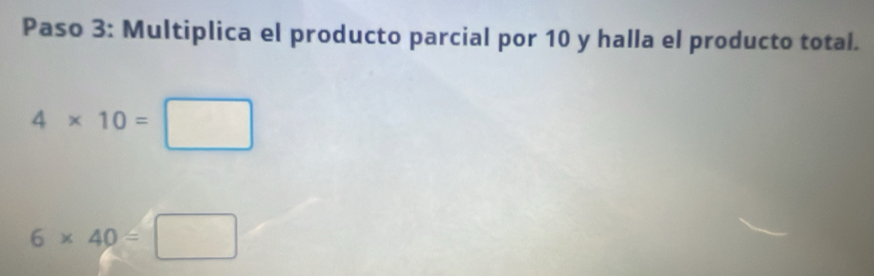 Paso 3: Multiplica el producto parcial por 10 y halla el producto total.
4* 10=□
6* 40=□