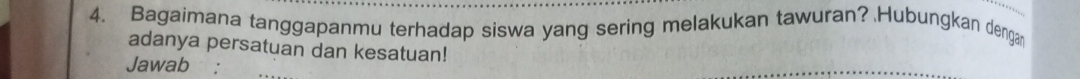 Bagaimana tanggapanmu terhadap siswa yang sering melakukan tawuran? Hubungkan dengan 
adanya persatuan dan kesatuan! 
Jawab :