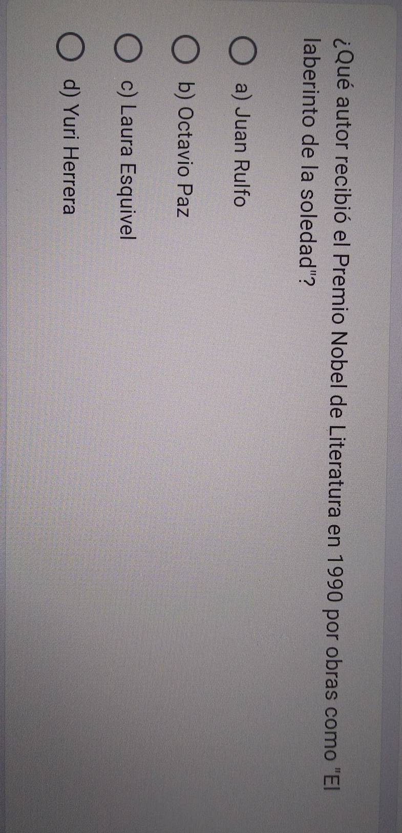 ¿Qué autor recibió el Premio Nobel de Literatura en 1990 por obras como "El
laberinto de la soledad"?
a) Juan Rulfo
b) Octavio Paz
c) Laura Esquivel
d) Yuri Herrera