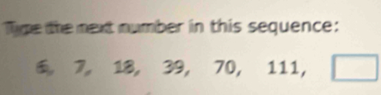 Type the mext mumber in this sequence:
6 7, 18, 39, 70, 11 b=4b ,□
□ 