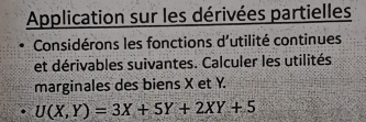 Application sur les dérivées partielles 
Considérons les fonctions d'utilité continues 
et dérivables suivantes. Calculer les utilités 
marginales des biens X et Y.
U(X,Y)=3X+5Y+2XY+5