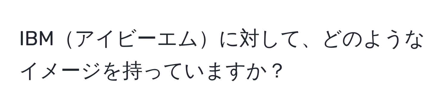 IBMアイビーエムに対して、どのようなイメージを持っていますか？