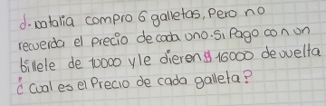 votalia compro 6 galletas, Pero no 
recuerda el precio decoc uno. S、 Pago con on 
billele de 10000 yle dieren 16000 dewvelfa 
(cualesel Precio de cada gallefa?