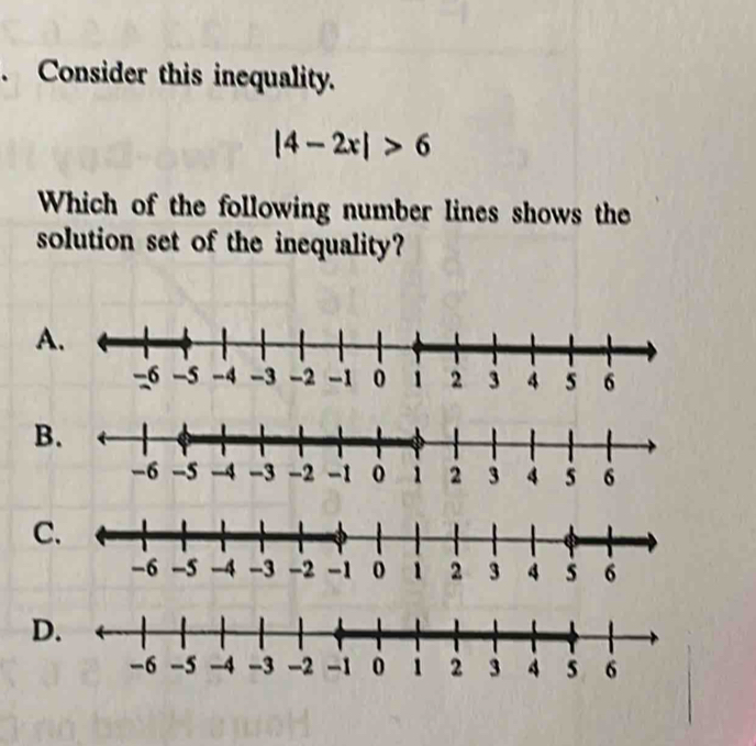 Consider this inequality.
|4-2x|>6
Which of the following number lines shows the
solution set of the inequality?
A.
B
C
D