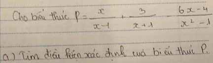 Cho biú thuc P= x/x-1 + 3/x+1 - (6x-4)/x^2-1 
a) Tim dièu Riēn xàc zhuh wuó bièn thut P.