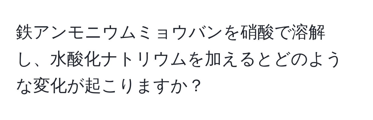 鉄アンモニウムミョウバンを硝酸で溶解し、水酸化ナトリウムを加えるとどのような変化が起こりますか？