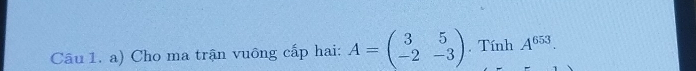 Cho ma trận vuông cấp hai: A=beginpmatrix 3&5 -2&-3endpmatrix. Tính A^(653).