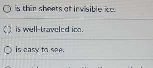 is thin sheets of invisible ice.
is well-traveled ice.
is easy to see.