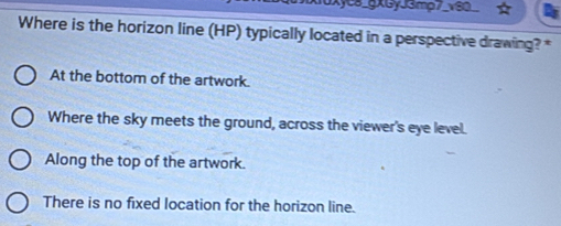 ye8 gxGyJ3mp7
Where is the horizon line (HP) typically located in a perspective drawing? *
At the bottom of the artwork.
Where the sky meets the ground, across the viewer's eye level.
Along the top of the artwork.
There is no fixed location for the horizon line.