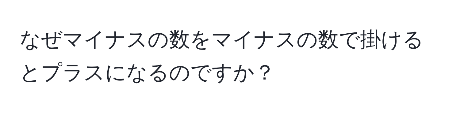 なぜマイナスの数をマイナスの数で掛けるとプラスになるのですか？