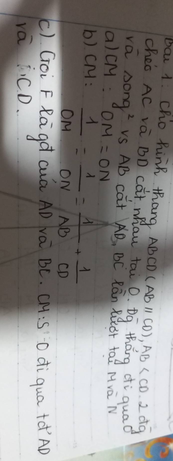 oc 1. Cho hink thang ABCD (AB//CD), AB , 2doverline g
cheo AC và BD càt mau tai Q. Dq thang diquad 
vā song^2 vS AB cat AB, BC Rān RQor taè Mrà M 
a)cM: OM=ON
b) CM :
 1/OM = 1/ON = 1/AB + 1/CD 
() Goi F Ragq cua AD va BC. CM:S O diqua +d AD 
vā ¡. C. D.