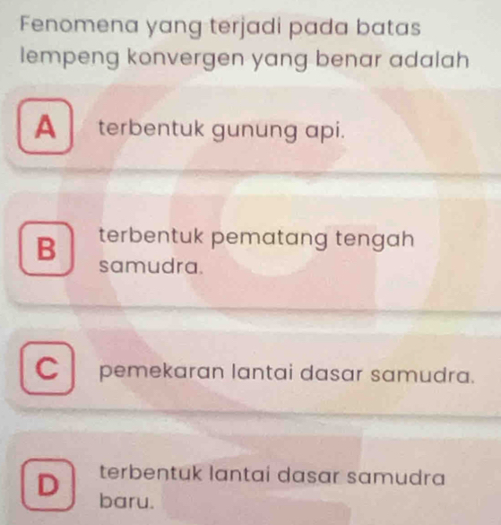 Fenomena yang terjadi pada batas
lempeng konvergen yang benar adalah
A terbentuk gunung api.
B terbentuk pematang tengah 
samudra.
C pemekaran lantai dasar samudra.
terbentuk lantai dasar samudra
D baru.