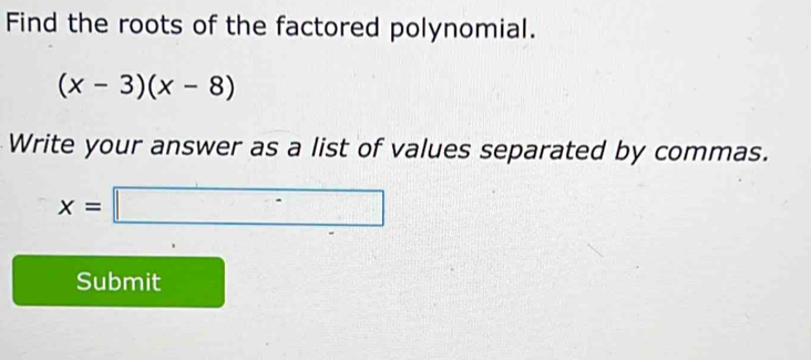 Find the roots of the factored polynomial.
(x-3)(x-8)
Write your answer as a list of values separated by commas.
x=□
Submit