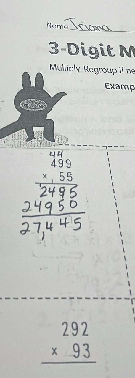 Name
3-Digit M
Multiply. Regroup if ne
Examp
beginarrayr 4.49 499 * 5 * 55 hline 2496endarray
beginarrayr 292 * 93 hline endarray