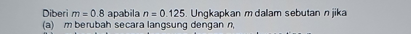 Diberi m=0.8 apabila n=0.125. Ungkapkan m dalam sebutan n jika 
(a) m berubah secara langsung dengan n,