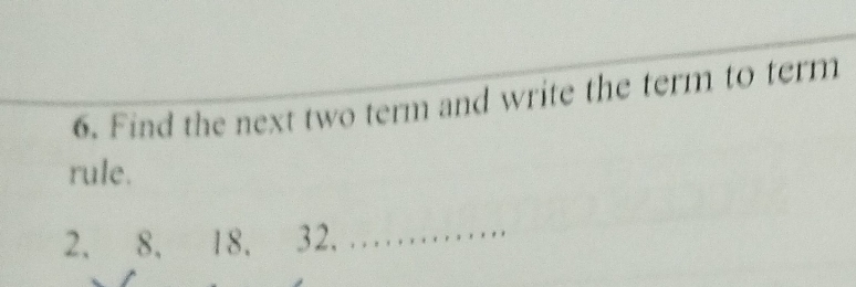 Find the next two term and write the term to term 
rule.
2 、 8 、 18. 32. . ............