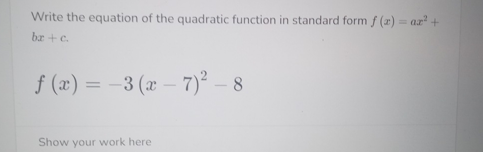 Write the equation of the quadratic function in standard form f(x)=ax^2+
bx+c.
f(x)=-3(x-7)^2-8
Show your work here