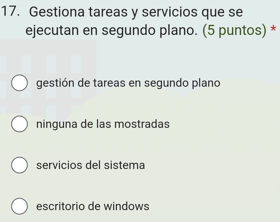 Gestiona tareas y servicios que se
ejecutan en segundo plano. (5 puntos) *
gestión de tareas en segundo plano
ninguna de las mostradas
servicios del sistema
escritorio de windows