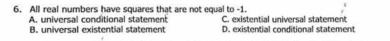 All real numbers have squares that are not equal to -1. C. existential universal statement
A. universal conditional statement
B. universal existential statement D. existential conditional statement