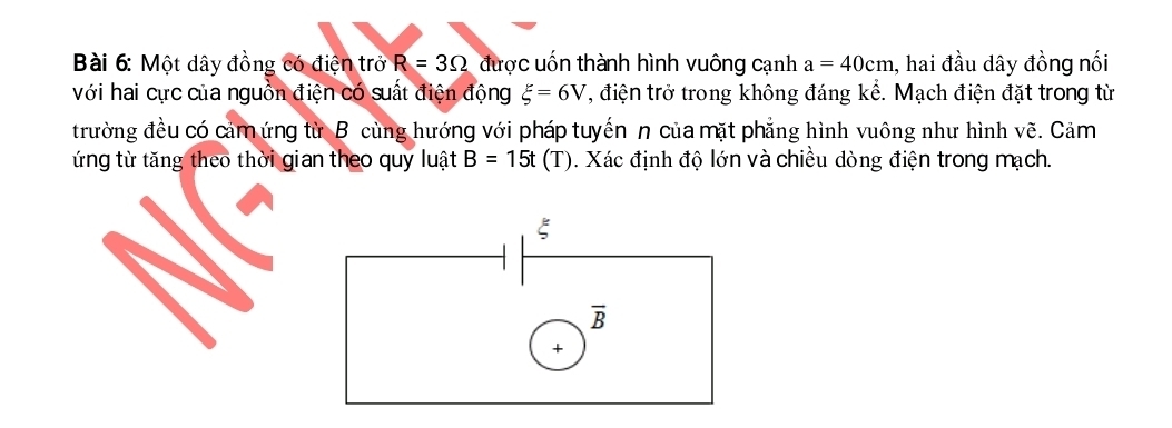 Một dây đồng có điện trở R=3Omega được uốn thành hình vuông cạnh a=40cm , hai đầu dây đồng nối 
với hai cực của nguồn điện có suất điện động xi =6V , điện trở trong không đáng kể. Mạch điện đặt trong từ 
trường đều có cảm ứng từ B cùng hướng với pháp tuyến n của mặt phẳng hình vuông như hình vẽ. Cảm 
ứng từ tăng theo thời gian theo quy luật B=15t (T). Xác định độ lớn và chiều dòng điện trong mạch. 
ξ
overline B
+