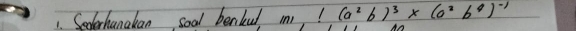 Sedterhanakan soal benku m! (a^2b)^3* (a^2b^4)^-1