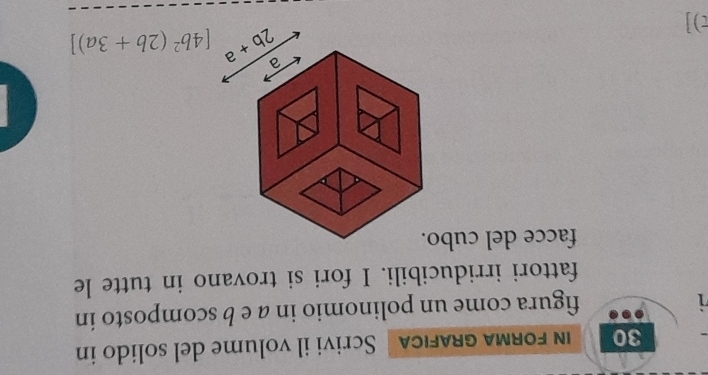 forma grafıca  Scrivi il volume del solido in
figura come un polinomio in a e b scomposto in
fattori irriducibili. I fori si trovano in tutte le
facce del cub
[4b^2(2b+3a)]
t)]