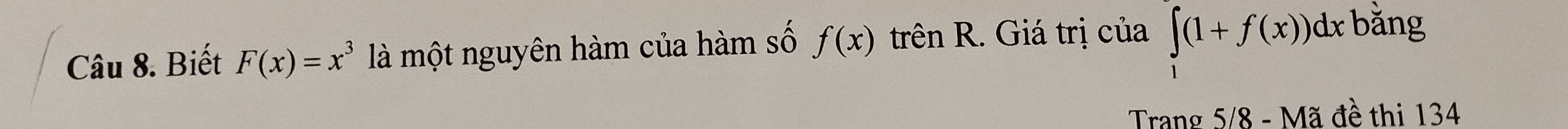 Biết F(x)=x^3 là một nguyên hàm của hàm số f(x) trên R. Giá trị của ∈tlimits (1+f(x))dx bằng 
Trang 5/8 - Mã đề thi 134