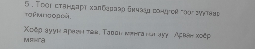 5 . Тоог стандарт хзлбзрээр бичззд сондгой тоог зуутаар 
тоймлоорой. 
Χоёр зуун арван тав, Таван мянга нэг зуу Арван хоёр 
Mяhra