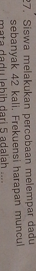Siswa melakukan percobaan melempar dadu 
sebanyak 42 kali. Frekuensi harapan muncul 
mata dadu lebih dari 5 adalah ....