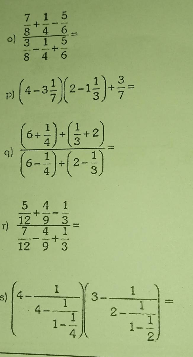 frac  7/8 + 1/4 - 5/6  3/8 - 1/4 + 5/6 =
p) (4-3 1/7 )(2-1 1/3 )+ 3/7 =
q
r) frac  5/12 + 4/9 - 1/3  7/12 - 4/9 + 1/3 =
s (4-frac 14-frac 11- 1/4 )(3-frac 12-frac 11- 1/2 )=