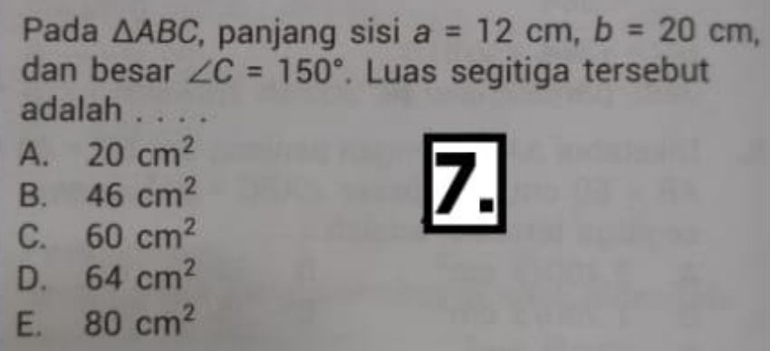 Pada △ ABC , panjang sisi a=12cm, b=20cm, 
dan besar ∠ C=150°. Luas segitiga tersebut
adalah . . . .
A. 20cm^2
B. 46cm^2
7.
C. 60cm^2
D. 64cm^2
E. 80cm^2