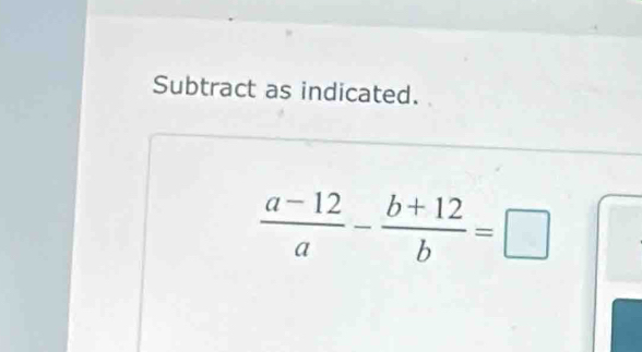 Subtract as indicated.
 (a-12)/a - (b+12)/b =□