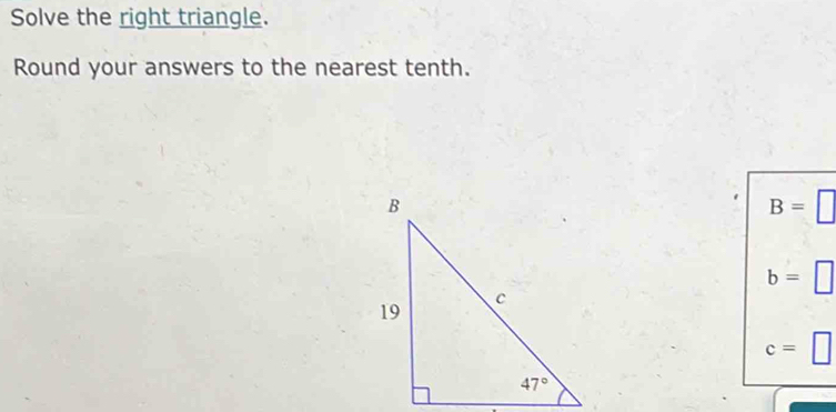 Solve the right triangle.
Round your answers to the nearest tenth.
B=
b= □
c=□