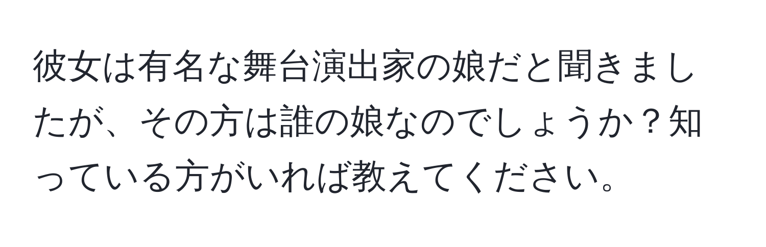 彼女は有名な舞台演出家の娘だと聞きましたが、その方は誰の娘なのでしょうか？知っている方がいれば教えてください。