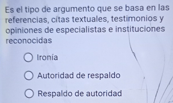 Es el tipo de argumento que se basa en las
referencias, citas textuales, testimonios y
opiniones de especialistas e instituciones
reconocidas
Ironía
Autoridad de respaldo
Respaldo de autoridad