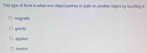 This type of force is when one object pushes or pulls on another object by touching it
magnetic
gravity
applied
tension