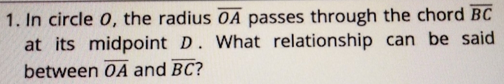 In circle 0, the radius overline OA passes through the chord overline BC
at its midpoint D. What relationship can be said 
between overline OA and overline BC