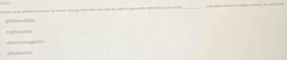 point
of the ma eflicend means by whith energy from the sun can be used to geaenne electricity is by using _cells that convert sunlight directly to eiectricity
photowolatic
radioactive
electromagnetic
ghotosolar