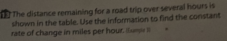 The distance remaining for a road trip over several hours is 
shown in the table. Use the information to find the constant 
rate of change in miles per hour. (Example ))