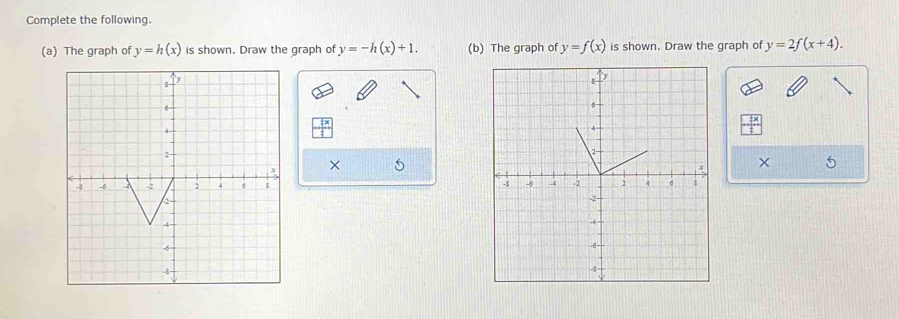 Complete the following. 
(a) The graph of y=h(x) is shown. Draw the graph of y=-h(x)+1. (b) The graph of y=f(x) is shown. Draw the graph of y=2f(x+4). 
× 5× 5