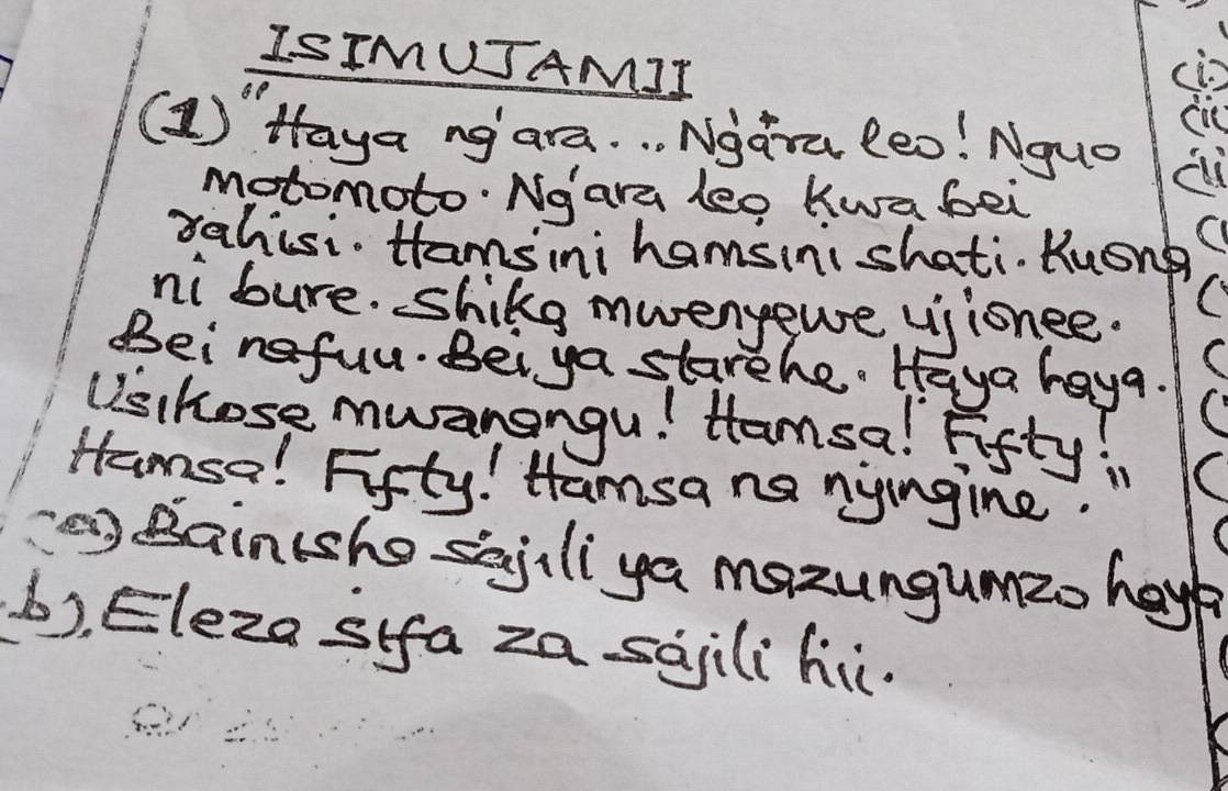 ISIMUSAMIT 
(1) Haya ngare. . . Ngara leo! Nquo ai 
motomoto·Ngara leo Kwa bei 
rahisi. Hamsini hamsinishati. Kusng 
ni bure. shike mwenyewe vjionee. 
( 
Beineful. Bei ya starehe. Haya haya. 
Usihose muanangu! Hamsa! Fifty in 
Hamse! Fifty! Hamsa na nyingine. 
e) Baintshe sajiliya mazungumzo hayp 
b). Eleza sifa za sajili hi.