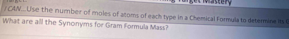 a r get 
get Mastery 
/ CAN...Use the number of moles of atoms of each type in a Chemical Formula to determine its G 
What are all the Synonyms for Gram Formula Mass?