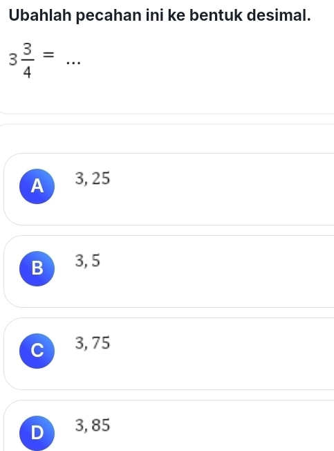 Ubahlah pecahan ini ke bentuk desimal.
3 3/4 = _  · ·
A 3, 25
B3, 5
C 3,75
D 3, 85