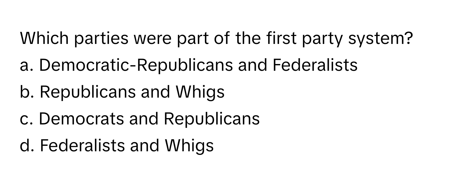 Which parties were part of the first party system?

a. Democratic-Republicans and Federalists 
b. Republicans and Whigs 
c. Democrats and Republicans 
d. Federalists and Whigs