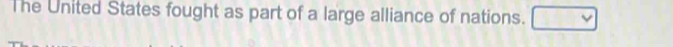 The United States fought as part of a large alliance of nations. □