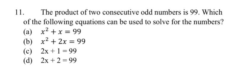 The product of two consecutive odd numbers is 99. Which
of the following equations can be used to solve for the numbers?
(a) x^2+x=99
(b) x^2+2x=99
(c) 2x+1=99
(d) 2x+2=99