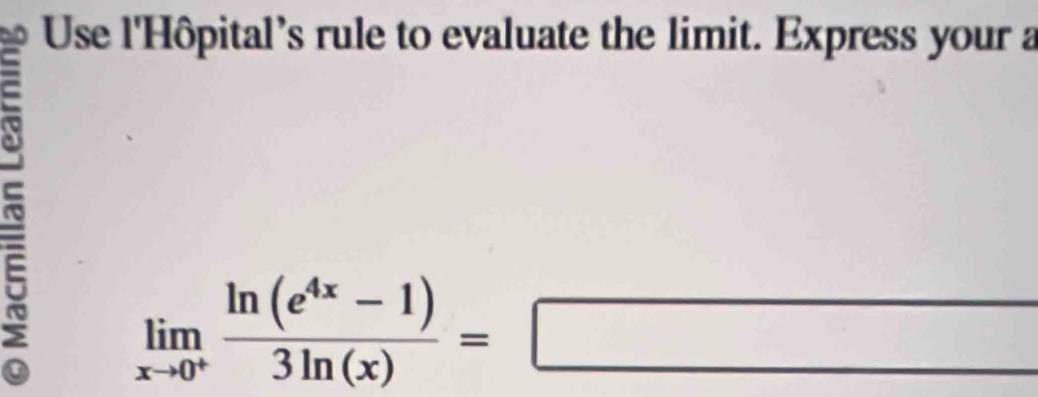 to Use l'Hôpital's rule to evaluate the limit. Express your a
limlimits _xto 0^+ (ln (e^(4x)-1))/3ln (x) =□