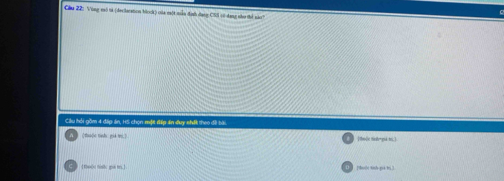 Cầu 22: Vùng mô tả (declaration block) của một mẫn định đang CSS có dang như thể nào?
Câu hỏi gồm 4 đáp án, HS chọn một đấp án duy nhấ theo đề bài.
A (thuộc tinh: giá tri;). [thu]c tinh=giá tr;)
(thuộc tinh: ja tr.) [thuốo tinh-gia tri ].